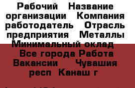 Рабочий › Название организации ­ Компания-работодатель › Отрасль предприятия ­ Металлы › Минимальный оклад ­ 1 - Все города Работа » Вакансии   . Чувашия респ.,Канаш г.